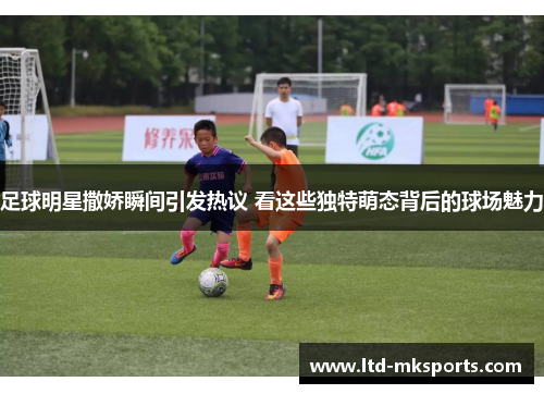 足球明星撒娇瞬间引发热议 看这些独特萌态背后的球场魅力