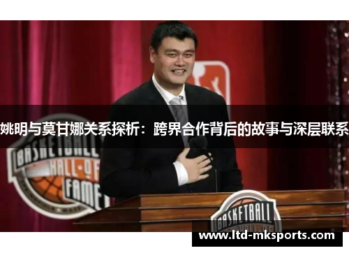 姚明与莫甘娜关系探析：跨界合作背后的故事与深层联系