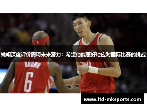 姚明深度评价周琦未来潜力：希望他能更好地应对国际比赛的挑战