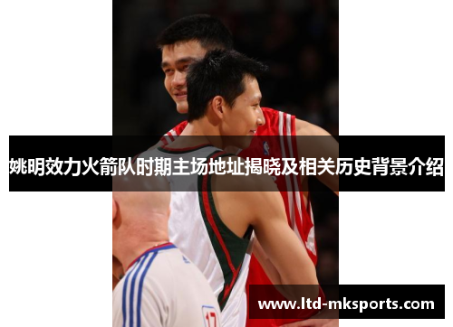 姚明效力火箭队时期主场地址揭晓及相关历史背景介绍
