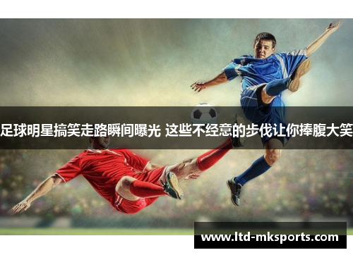 足球明星搞笑走路瞬间曝光 这些不经意的步伐让你捧腹大笑