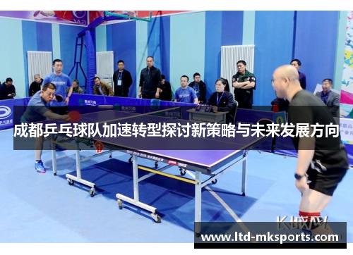 成都乒乓球队加速转型探讨新策略与未来发展方向
