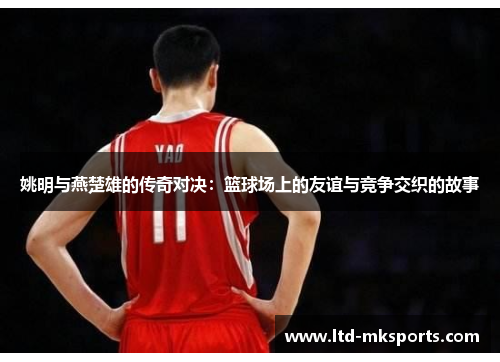 姚明与燕楚雄的传奇对决：篮球场上的友谊与竞争交织的故事