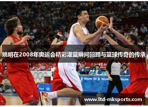 姚明在2008年奥运会精彩灌篮瞬间回顾与篮球传奇的传承