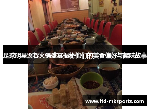 足球明星聚餐火锅盛宴揭秘他们的美食偏好与趣味故事