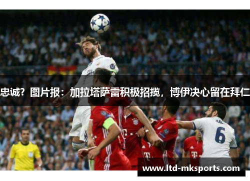 忠诚？图片报：加拉塔萨雷积极招揽，博伊决心留在拜仁