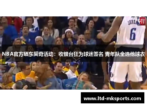 NBA官方晒东契奇活动：收银台狂为球迷签名 青年队全选他球衣
