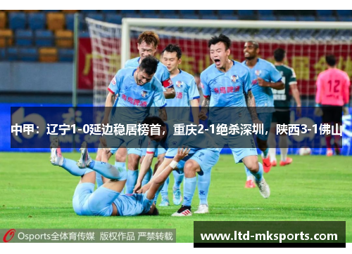 中甲：辽宁1-0延边稳居榜首，重庆2-1绝杀深圳，陕西3-1佛山