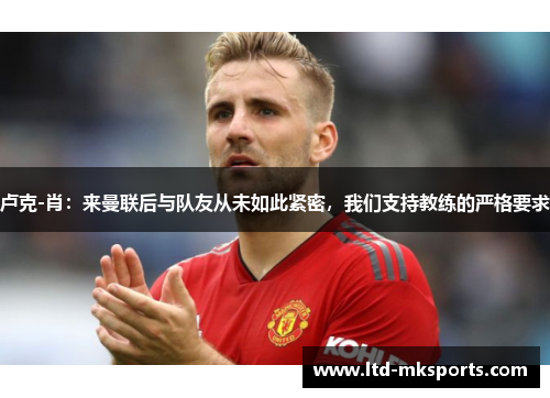 卢克-肖：来曼联后与队友从未如此紧密，我们支持教练的严格要求