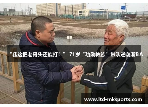 “我这把老骨头还能打！” 71岁“功勋教练”带队逆袭浙BA